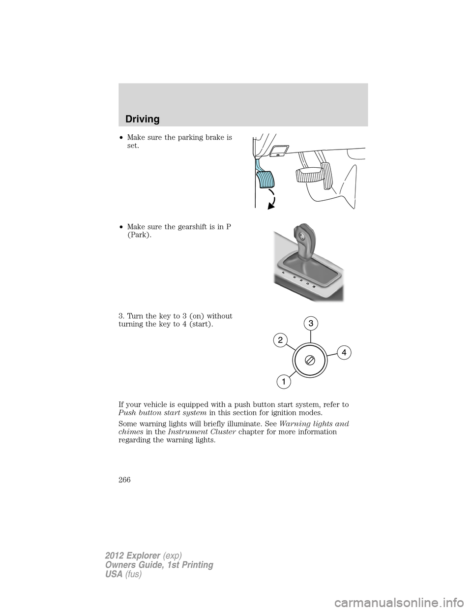 FORD EXPLORER 2012 5.G Owners Manual •Make sure the parking brake is
set.
•Make sure the gearshift is in P
(Park).
3. Turn the key to 3 (on) without
turning the key to 4 (start).
If your vehicle is equipped with a push button start s FORD EXPLORER 2012 5.G Owners Manual •Make sure the parking brake is
set.
•Make sure the gearshift is in P
(Park).
3. Turn the key to 3 (on) without
turning the key to 4 (start).
If your vehicle is equipped with a push button start s