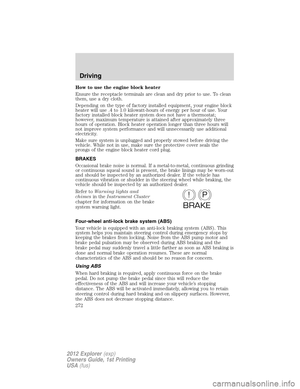 FORD EXPLORER 2012 5.G Owners Manual How to use the engine block heater
Ensure the receptacle terminals are clean and dry prior to use. To clean
them, use a dry cloth.
Depending on the type of factory installed equipment, your engine blo
