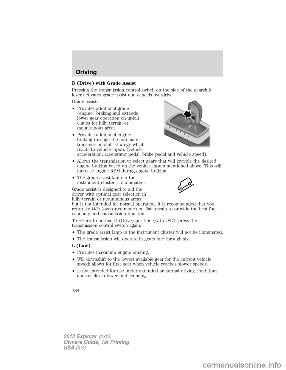 FORD EXPLORER 2012 5.G Owners Manual D (Drive) with Grade Assist
Pressing the transmission control switch on the side of the gearshift
lever activates grade assist and cancels overdrive.
Grade assist:
•Provides additional grade
(engine FORD EXPLORER 2012 5.G Owners Manual D (Drive) with Grade Assist
Pressing the transmission control switch on the side of the gearshift
lever activates grade assist and cancels overdrive.
Grade assist:
•Provides additional grade
(engine