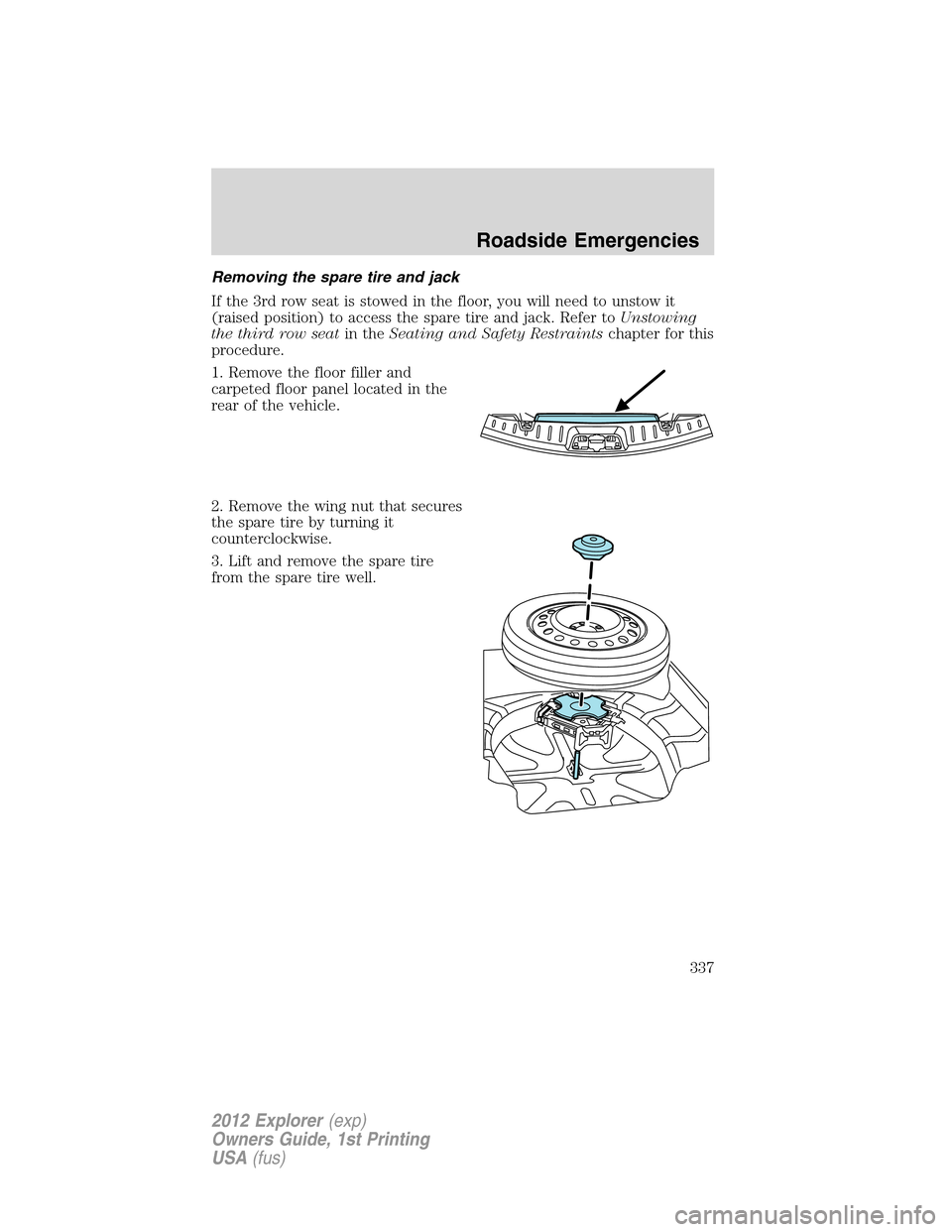 FORD EXPLORER 2012 5.G Owners Manual Removing the spare tire and jack
If the 3rd row seat is stowed in the floor, you will need to unstow it
(raised position) to access the spare tire and jack. Refer toUnstowing
the third row seatin theS FORD EXPLORER 2012 5.G Owners Manual Removing the spare tire and jack
If the 3rd row seat is stowed in the floor, you will need to unstow it
(raised position) to access the spare tire and jack. Refer toUnstowing
the third row seatin theS
