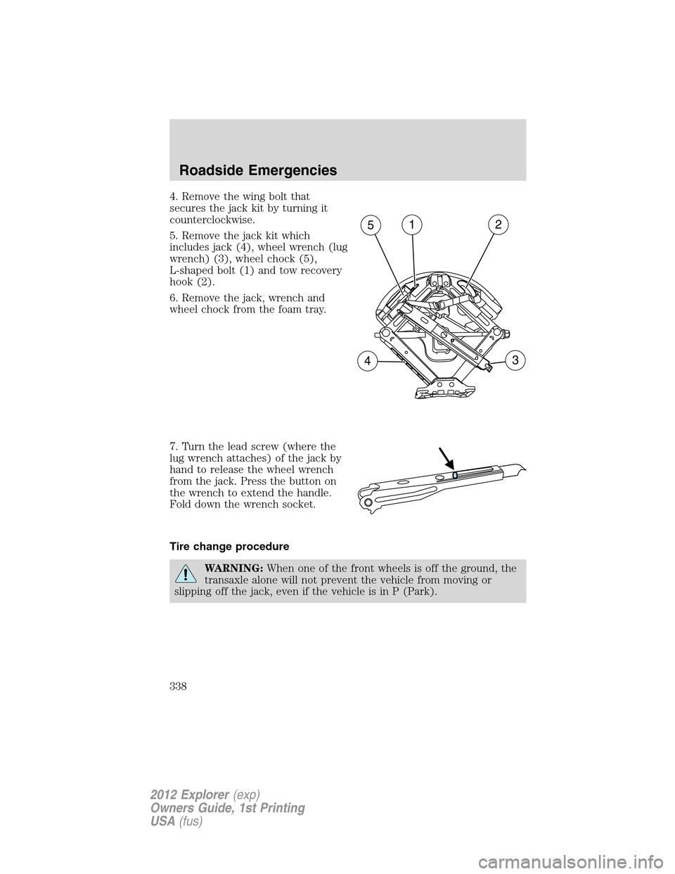 FORD EXPLORER 2012 5.G Owners Manual 4. Remove the wing bolt that
secures the jack kit by turning it
counterclockwise.
5. Remove the jack kit which
includes jack (4), wheel wrench (lug
wrench) (3), wheel chock (5),
L-shaped bolt (1) and FORD EXPLORER 2012 5.G Owners Manual 4. Remove the wing bolt that
secures the jack kit by turning it
counterclockwise.
5. Remove the jack kit which
includes jack (4), wheel wrench (lug
wrench) (3), wheel chock (5),
L-shaped bolt (1) and