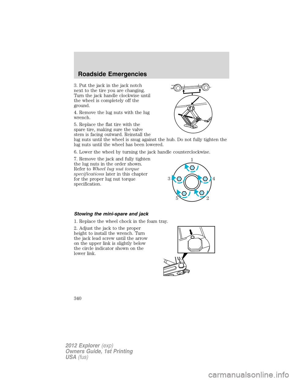 FORD EXPLORER 2012 5.G Owners Manual 3. Put the jack in the jack notch
next to the tire you are changing.
Turn the jack handle clockwise until
the wheel is completely off the
ground.
4. Remove the lug nuts with the lug
wrench.
5. Replace FORD EXPLORER 2012 5.G Owners Manual 3. Put the jack in the jack notch
next to the tire you are changing.
Turn the jack handle clockwise until
the wheel is completely off the
ground.
4. Remove the lug nuts with the lug
wrench.
5. Replace