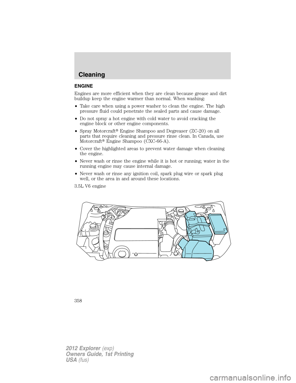 FORD EXPLORER 2012 5.G Owners Manual ENGINE
Engines are more efficient when they are clean because grease and dirt
buildup keep the engine warmer than normal. When washing:
•Take care when using a power washer to clean the engine. The 