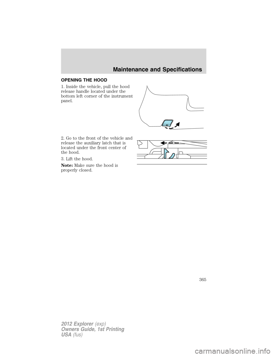 FORD EXPLORER 2012 5.G Owners Manual OPENING THE HOOD
1. Inside the vehicle, pull the hood
release handle located under the
bottom left corner of the instrument
panel.
2. Go to the front of the vehicle and
release the auxiliary latch tha