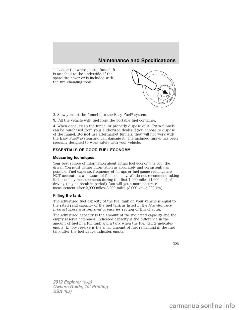 FORD EXPLORER 2012 5.G Owners Manual 1. Locate the white plastic funnel. It
is attached to the underside of the
spare tire cover or is included with
the tire changing tools.
2. Slowly insert the funnel into the Easy Fuelsystem.
3. Fill 