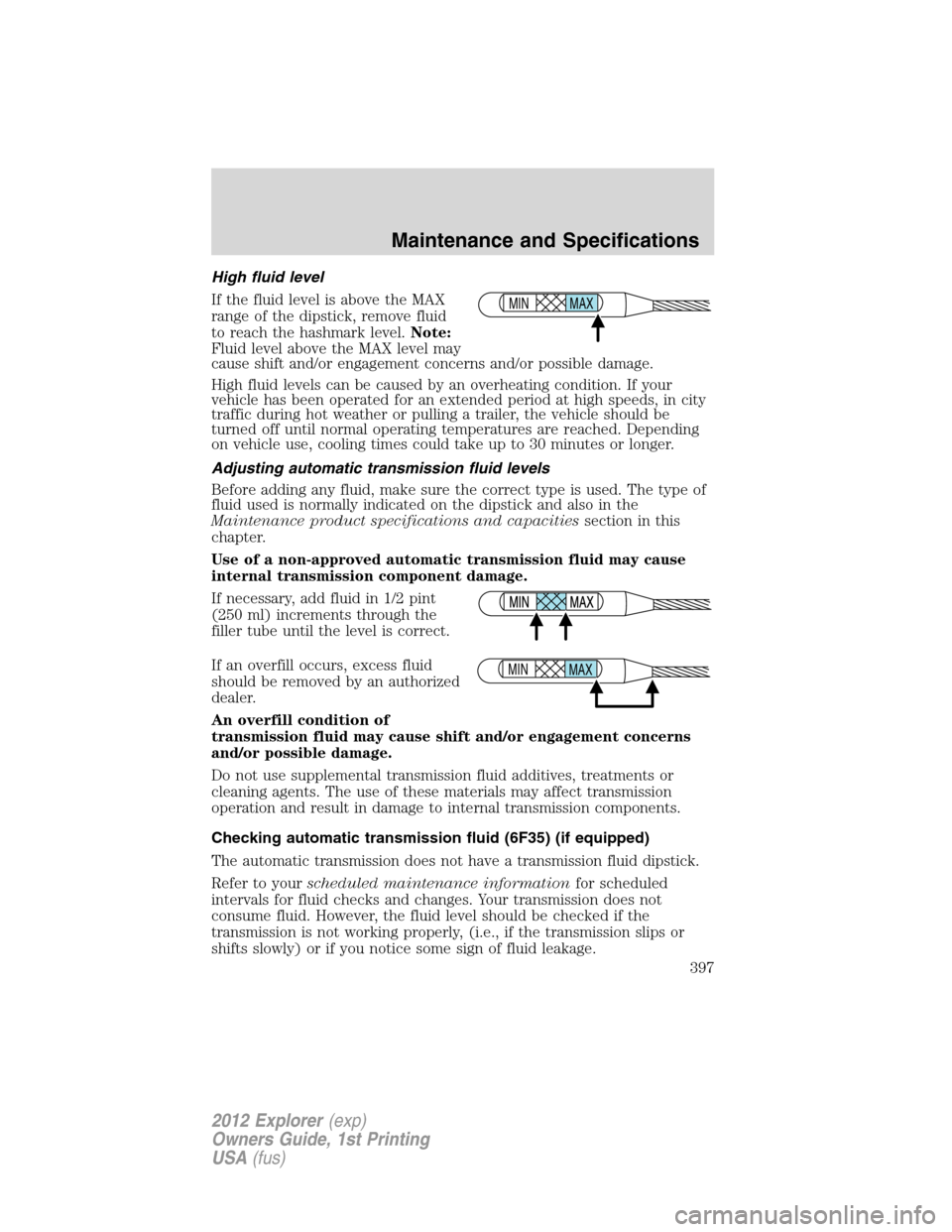 FORD EXPLORER 2012 5.G Owners Manual High fluid level
If the fluid level is above the MAX
range of the dipstick, remove fluid
to reach the hashmark level.Note:
Fluid level above the MAX level may
cause shift and/or engagement concerns an