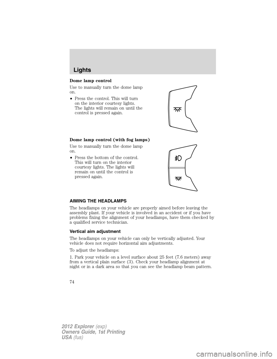 FORD EXPLORER 2012 5.G Manual PDF Dome lamp control
Use to manually turn the dome lamp
on.
•Press the control. This will turn
on the interior courtesy lights.
The lights will remain on until the
control is pressed again.
Dome lamp c