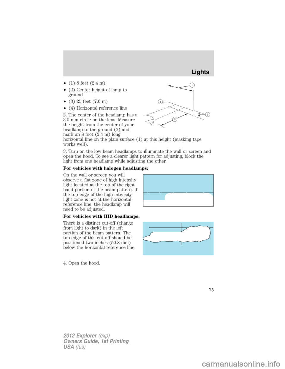 FORD EXPLORER 2012 5.G Owners Manual •(1) 8 feet (2.4 m)
•(2) Center height of lamp to
ground
•(3) 25 feet (7.6 m)
•(4) Horizontal reference line
2. The center of the headlamp has a
3.0 mm circle on the lens. Measure
the height f