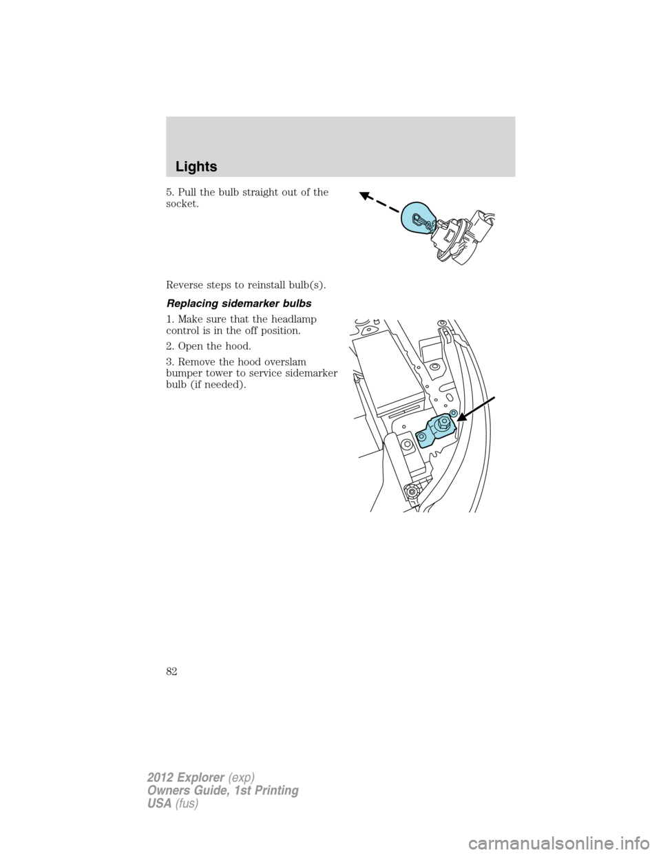 FORD EXPLORER 2012 5.G Manual Online 5. Pull the bulb straight out of the
socket.
Reverse steps to reinstall bulb(s).
Replacing sidemarker bulbs
1. Make sure that the headlamp
control is in the off position.
2. Open the hood.
3. Remove t
