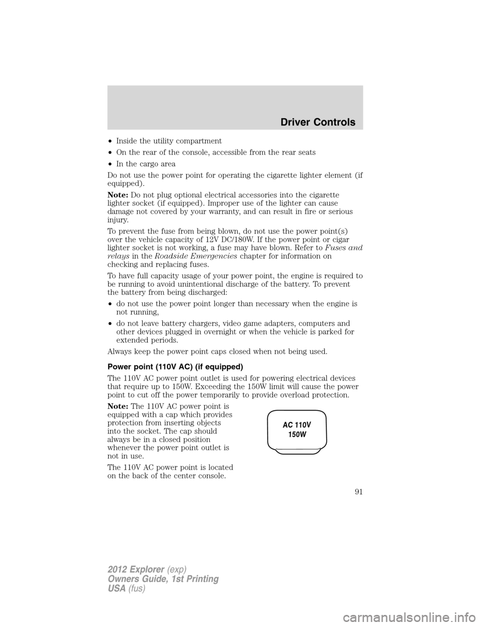 FORD EXPLORER 2012 5.G Owners Manual •Inside the utility compartment
•On the rear of the console, accessible from the rear seats
•In the cargo area
Do not use the power point for operating the cigarette lighter element (if
equipped