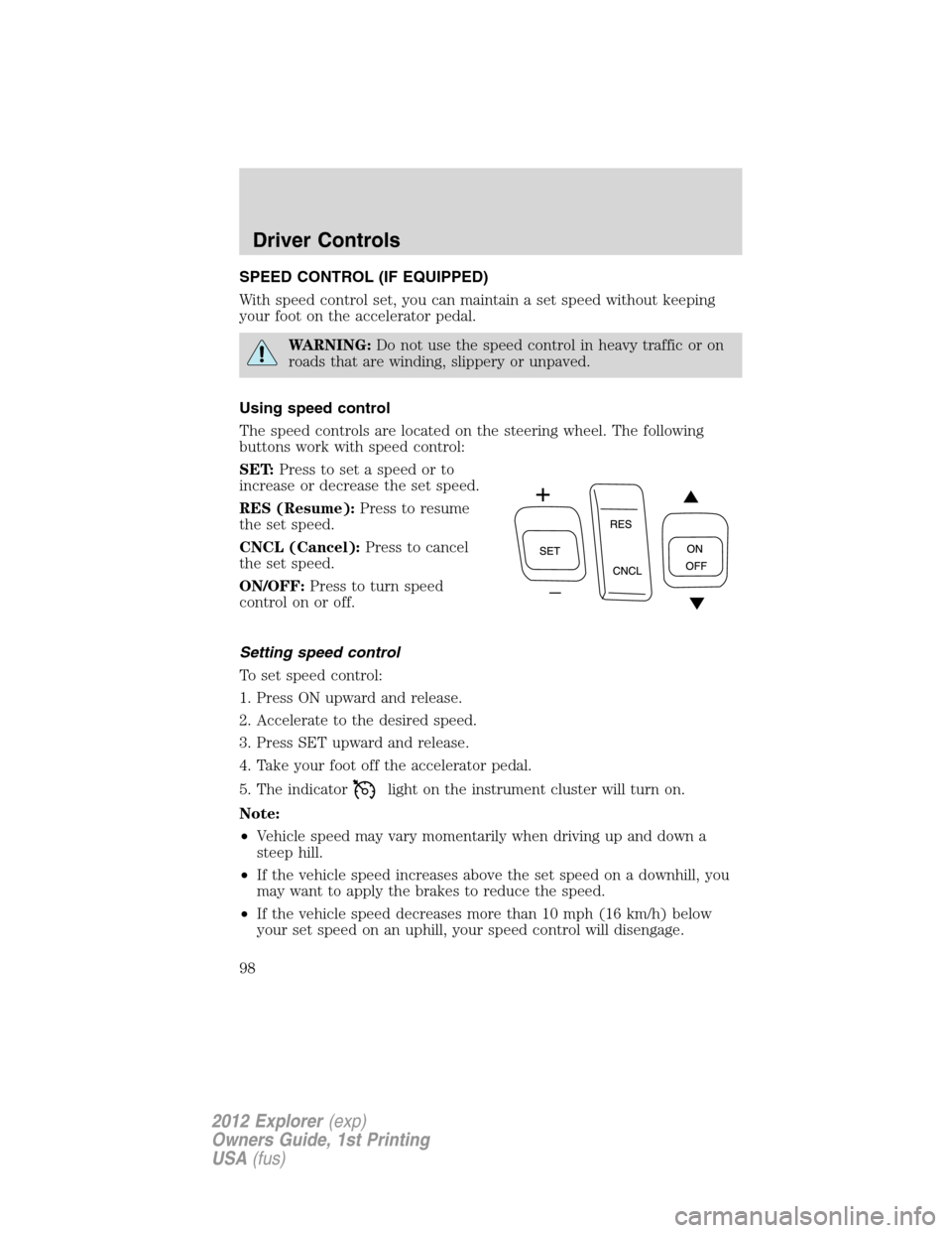 FORD EXPLORER 2012 5.G Owners Manual SPEED CONTROL (IF EQUIPPED)
With speed control set, you can maintain a set speed without keeping
your foot on the accelerator pedal.
WARNING:Do not use the speed control in heavy traffic or on
roads t