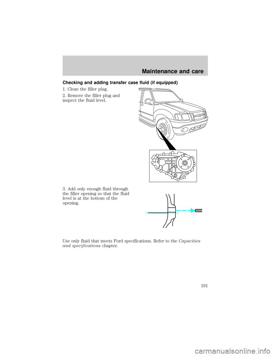FORD EXPLORER SPORT 2001 1.G Owners Manual Checking and adding transfer case fluid (if equipped)
1. Clean the filler plug.
2. Remove the filler plug and
inspect the fluid level.
3. Add only enough fluid through
the filler opening so that the f