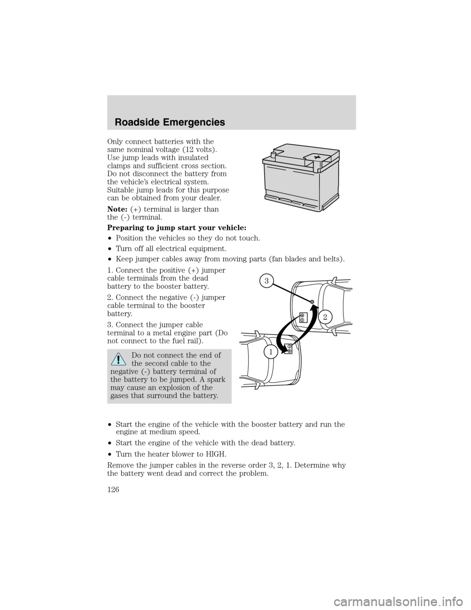 FORD EXPLORER SPORT 2002 1.G Owners Manual Only connect batteries with the
same nominal voltage (12 volts).
Use jump leads with insulated
clamps and sufficient cross section.
Do not disconnect the battery from
the vehicle’s electrical system FORD EXPLORER SPORT 2002 1.G Owners Manual Only connect batteries with the
same nominal voltage (12 volts).
Use jump leads with insulated
clamps and sufficient cross section.
Do not disconnect the battery from
the vehicle’s electrical system