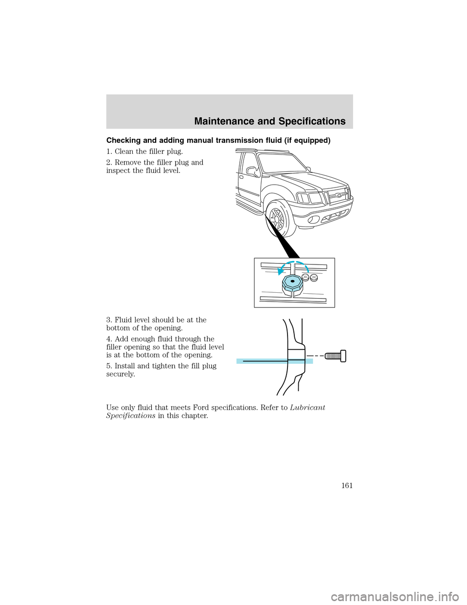 FORD EXPLORER SPORT 2002 1.G Owners Manual Checking and adding manual transmission fluid (if equipped)
1. Clean the filler plug.
2. Remove the filler plug and
inspect the fluid level.
3. Fluid level should be at the
bottom of the opening.
4. A