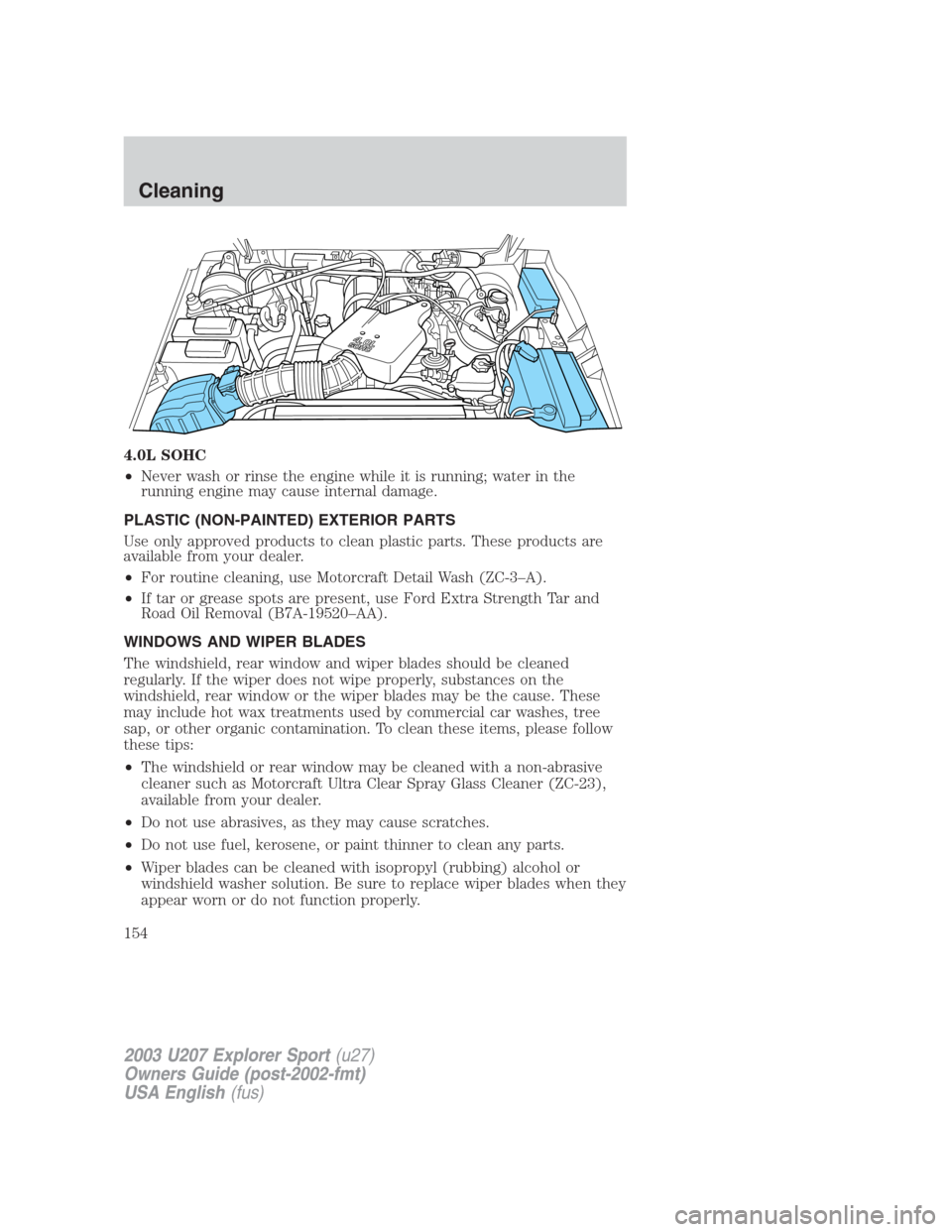 FORD EXPLORER SPORT 2003 1.G Owners Manual 4.0L SOHC
•Never wash or rinse the engine while it is running; water in the
running engine may cause internal damage.
PLASTIC (NON-PAINTED) EXTERIOR PARTS
Use only approved products to clean plastic
