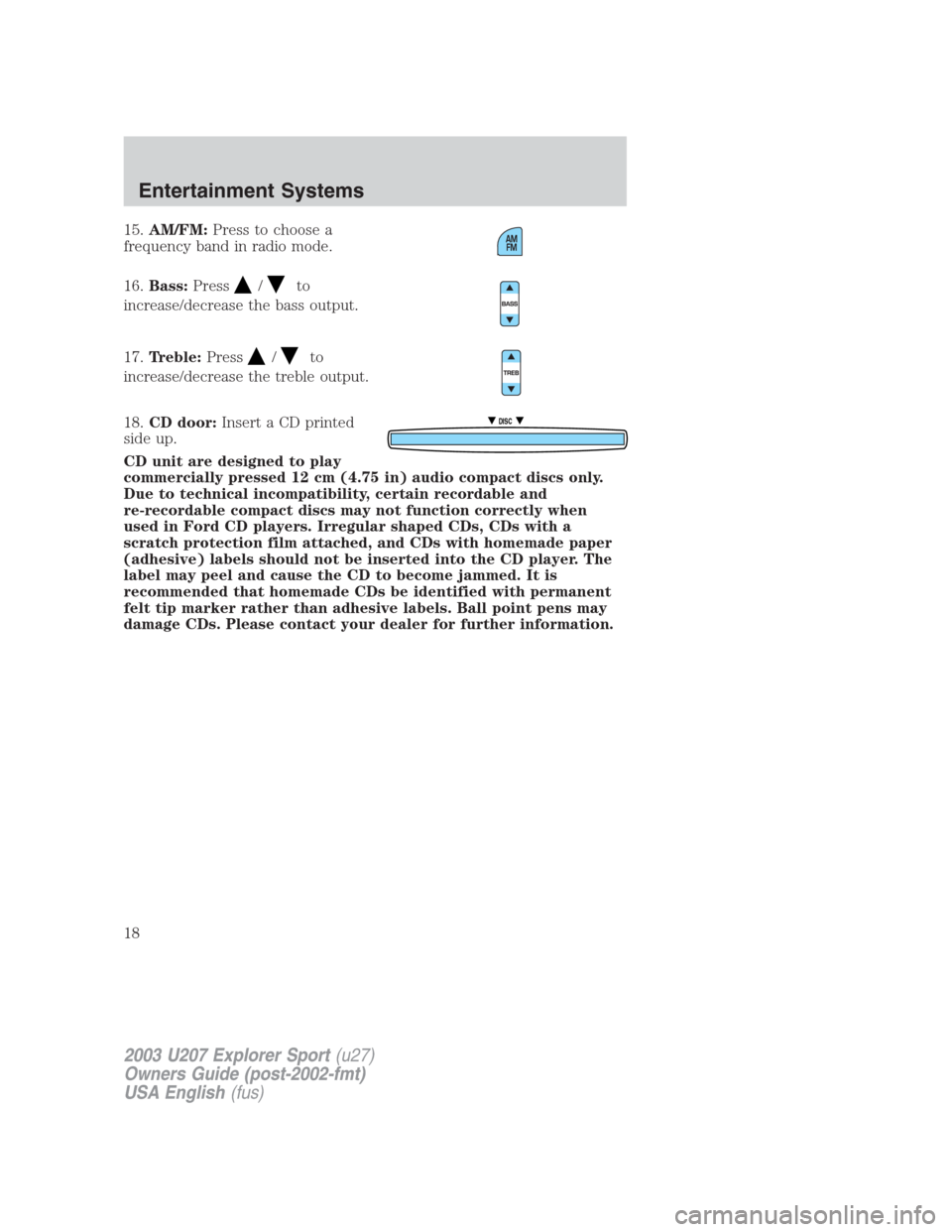 FORD EXPLORER SPORT 2003 1.G User Guide 15.AM/FM:Press to choose a
frequency band in radio mode.
16.Bass:Press
/to
increase/decrease the bass output.
17.Treble:Press
/to
increase/decrease the treble output.
18.CD door:Insert a CD printed
si