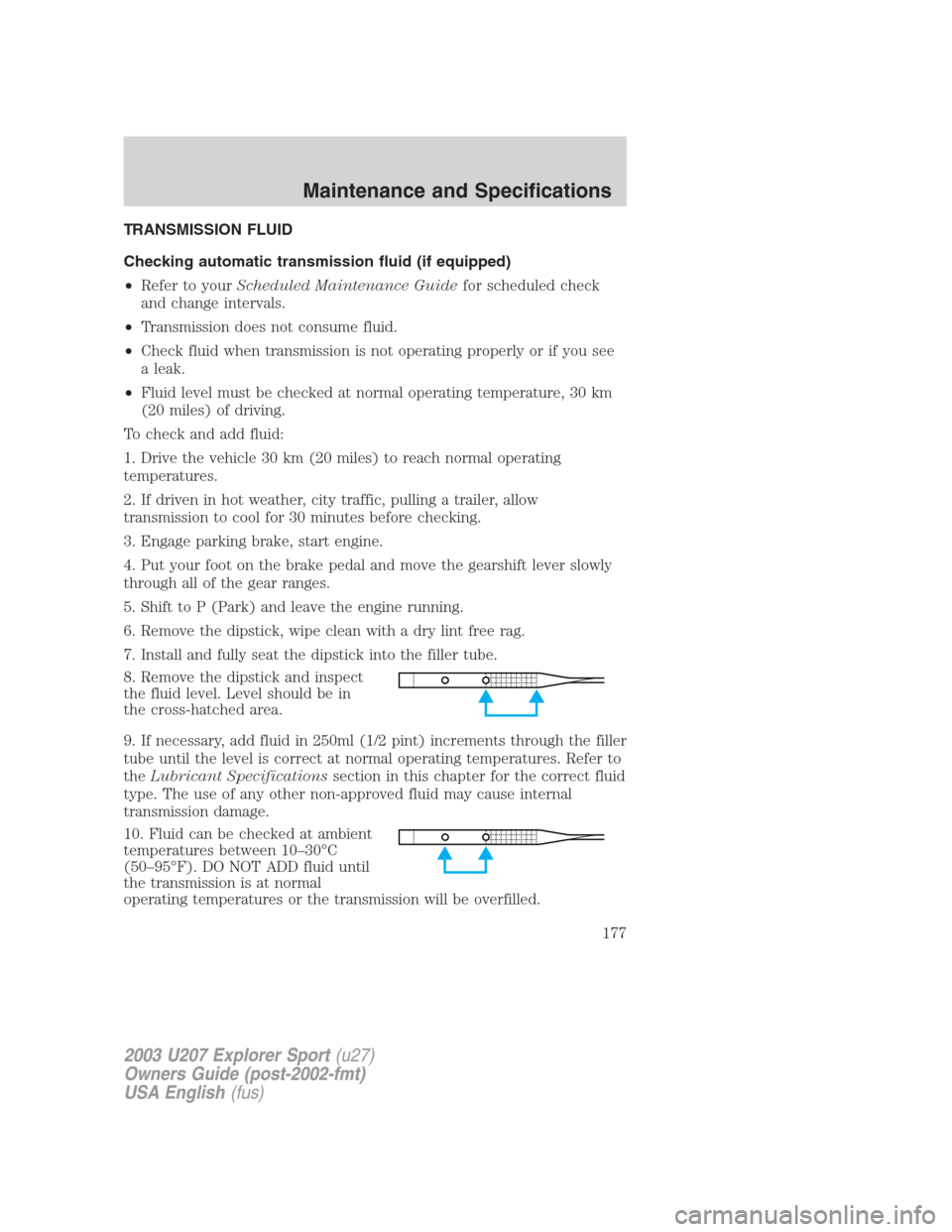 FORD EXPLORER SPORT 2003 1.G Owners Manual TRANSMISSION FLUID
Checking automatic transmission fluid (if equipped)
•Refer to yourScheduled Maintenance Guidefor scheduled check
and change intervals.
•Transmission does not consume fluid.
•C FORD EXPLORER SPORT 2003 1.G Owners Manual TRANSMISSION FLUID
Checking automatic transmission fluid (if equipped)
•Refer to yourScheduled Maintenance Guidefor scheduled check
and change intervals.
•Transmission does not consume fluid.
•C