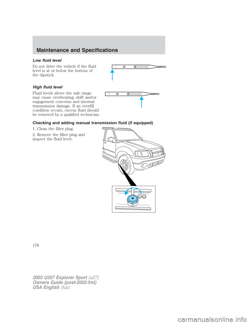 FORD EXPLORER SPORT 2003 1.G Owners Manual Low fluid level
Do not drive the vehicle if the fluid
level is at or below the bottom of
the dipstick.
High fluid level
Fluid levels above the safe range
may cause overheating, shift and/or
engagement FORD EXPLORER SPORT 2003 1.G Owners Manual Low fluid level
Do not drive the vehicle if the fluid
level is at or below the bottom of
the dipstick.
High fluid level
Fluid levels above the safe range
may cause overheating, shift and/or
engagement