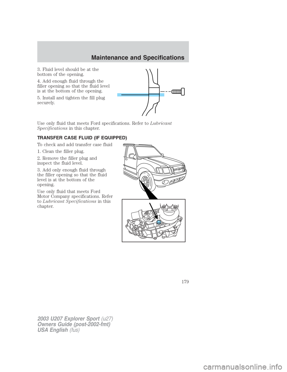 FORD EXPLORER SPORT 2003 1.G Owners Manual 3. Fluid level should be at the
bottom of the opening.
4. Add enough fluid through the
filler opening so that the fluid level
is at the bottom of the opening.
5. Install and tighten the fill plug
secu FORD EXPLORER SPORT 2003 1.G Owners Manual 3. Fluid level should be at the
bottom of the opening.
4. Add enough fluid through the
filler opening so that the fluid level
is at the bottom of the opening.
5. Install and tighten the fill plug
secu