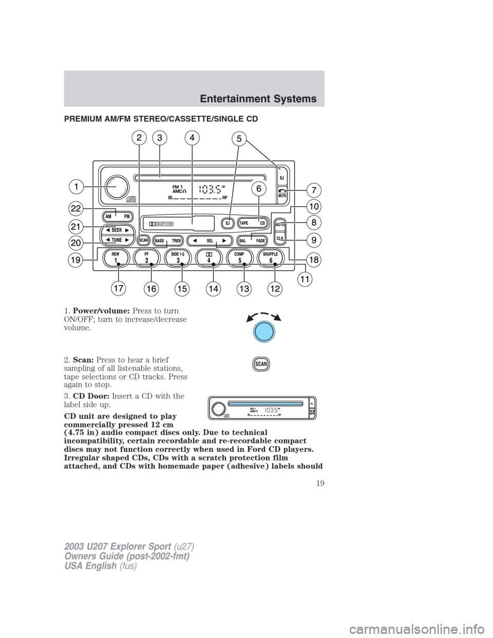 FORD EXPLORER SPORT 2003 1.G User Guide PREMIUM AM/FM STEREO/CASSETTE/SINGLE CD
1.Power/volume:Press to turn
ON/OFF; turn to increase/decrease
volume.
2.Scan:Press to hear a brief
sampling of all listenable stations,
tape selections or CD t