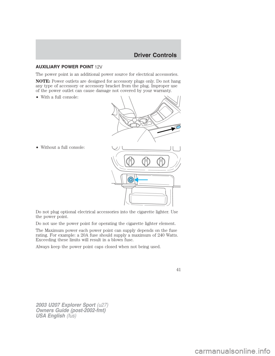 FORD EXPLORER SPORT 2003 1.G Service Manual AUXILIARY POWER POINT
The power point is an additional power source for electrical accessories.
NOTE:Power outlets are designed for accessory plugs only. Do not hang
any type of accessory or accessory