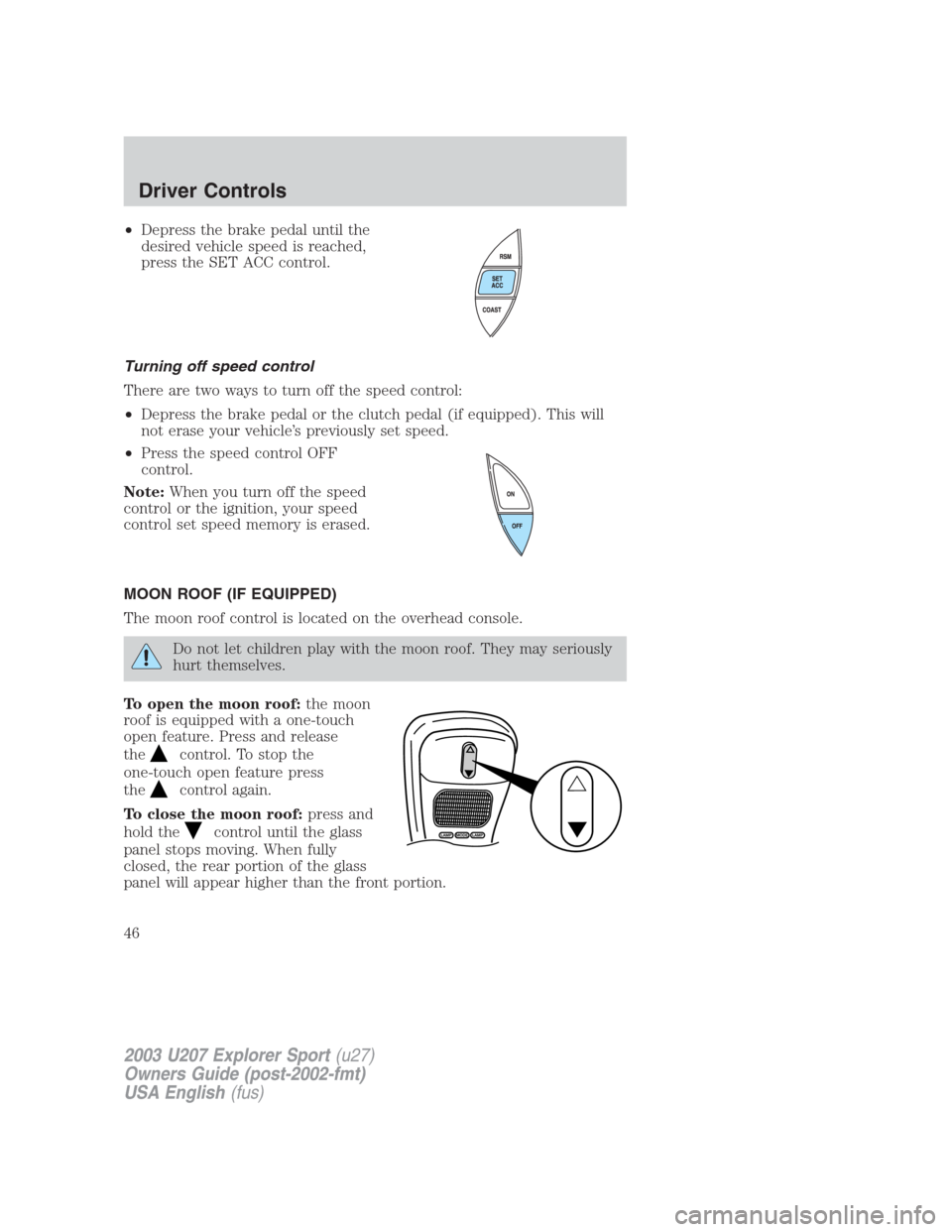 FORD EXPLORER SPORT 2003 1.G Service Manual •Depress the brake pedal until the
desired vehicle speed is reached,
press the SET ACC control.
Turning off speed control
There are two ways to turn off the speed control:
•Depress the brake pedal