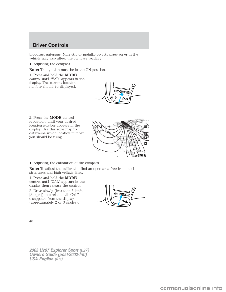 FORD EXPLORER SPORT 2003 1.G Service Manual broadcast antennas. Magnetic or metallic objects place on or in the
vehicle may also affect the compass reading.
•Adjusting the compass
Note:The ignition must be in the ON position.
1. Press and hol