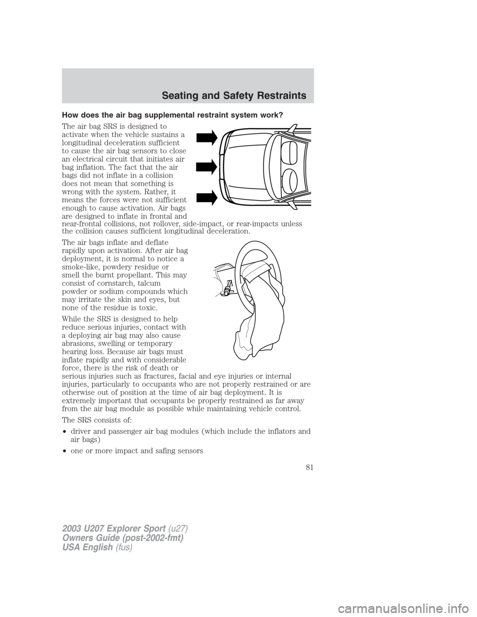 FORD EXPLORER SPORT 2003 1.G Manual Online How does the air bag supplemental restraint system work?
The air bag SRS is designed to
activate when the vehicle sustains a
longitudinal deceleration sufficient
to cause the air bag sensors to close
FORD EXPLORER SPORT 2003 1.G Manual Online How does the air bag supplemental restraint system work?
The air bag SRS is designed to
activate when the vehicle sustains a
longitudinal deceleration sufficient
to cause the air bag sensors to close