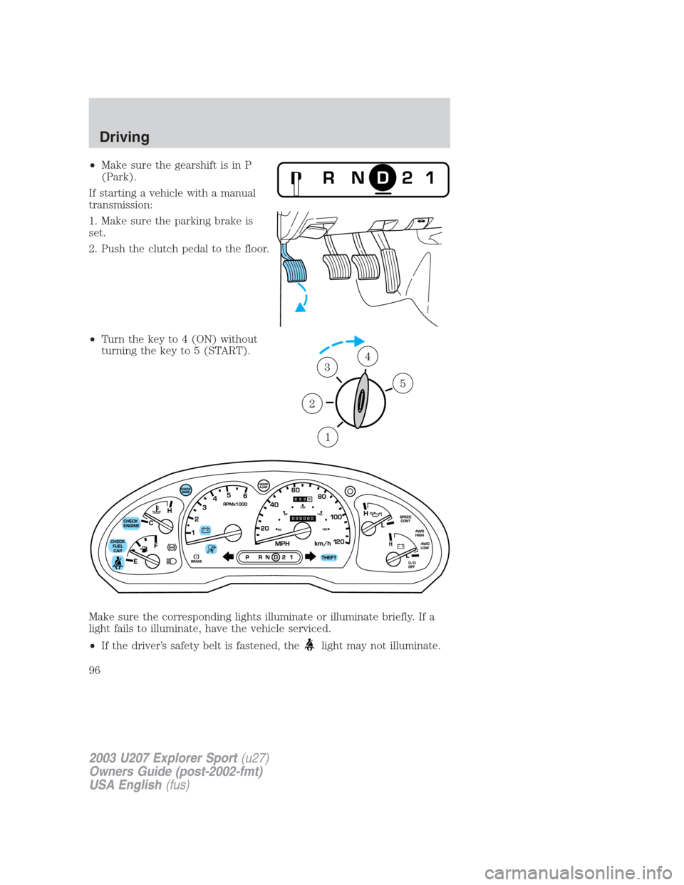 FORD EXPLORER SPORT 2003 1.G Owners Manual •Make sure the gearshift is in P
(Park).
If starting a vehicle with a manual
transmission:
1. Make sure the parking brake is
set.
2. Push the clutch pedal to the floor.
•Turn the key to 4 (ON) wit FORD EXPLORER SPORT 2003 1.G Owners Manual •Make sure the gearshift is in P
(Park).
If starting a vehicle with a manual
transmission:
1. Make sure the parking brake is
set.
2. Push the clutch pedal to the floor.
•Turn the key to 4 (ON) wit