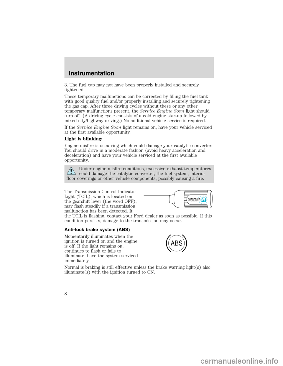 FORD F SERIES MOTORHOME AND COMMERCIAL CHASSIS 1999 10.G Owners Manual 3. The fuel cap may not have been properly installed and securely
tightened.
These temporary malfunctions can be corrected by filling the fuel tank
with good quality fuel and/or properly installing an