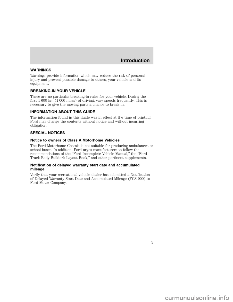 FORD F SERIES MOTORHOME AND COMMERCIAL CHASSIS 2000 10.G Owners Manual WARNINGS
Warnings provide information which may reduce the risk of personal
injury and prevent possible damage to others, your vehicle and its
equipment.
BREAKING-IN YOUR VEHICLE
There are no particul FORD F SERIES MOTORHOME AND COMMERCIAL CHASSIS 2000 10.G Owners Manual WARNINGS
Warnings provide information which may reduce the risk of personal
injury and prevent possible damage to others, your vehicle and its
equipment.
BREAKING-IN YOUR VEHICLE
There are no particul