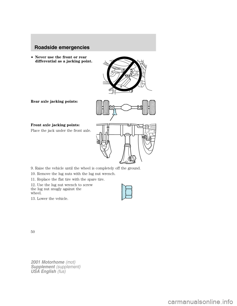 FORD F SERIES MOTORHOME AND COMMERCIAL CHASSIS 2001 10.G Service Manual •Never use the front or rear
differential as a jacking point.
Rear axle jacking points:
Front axle jacking points:
Place the jack under the front axle.
9. Raise the vehicle until the wheel is comple FORD F SERIES MOTORHOME AND COMMERCIAL CHASSIS 2001 10.G Service Manual •Never use the front or rear
differential as a jacking point.
Rear axle jacking points:
Front axle jacking points:
Place the jack under the front axle.
9. Raise the vehicle until the wheel is comple