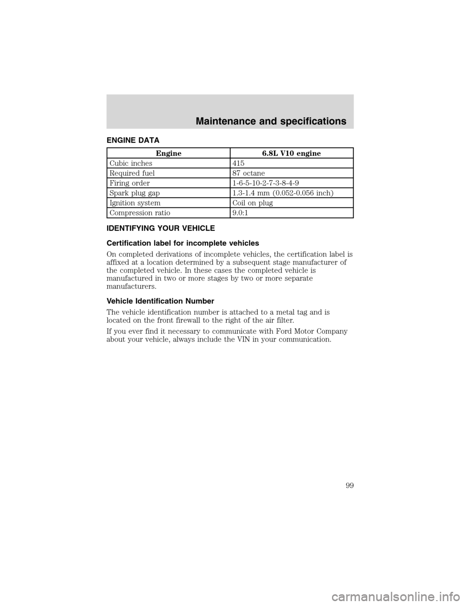 FORD F SERIES MOTORHOME AND COMMERCIAL CHASSIS 2002 10.G Service Manual ENGINE DATA
Engine 6.8L V10 engine
Cubic inches 415
Required fuel 87 octane
Firing order 1-6-5-10-2-7-3-8-4-9
Spark plug gap 1.3-1.4 mm (0.052-0.056 inch)
Ignition system Coil on plug
Compression rati