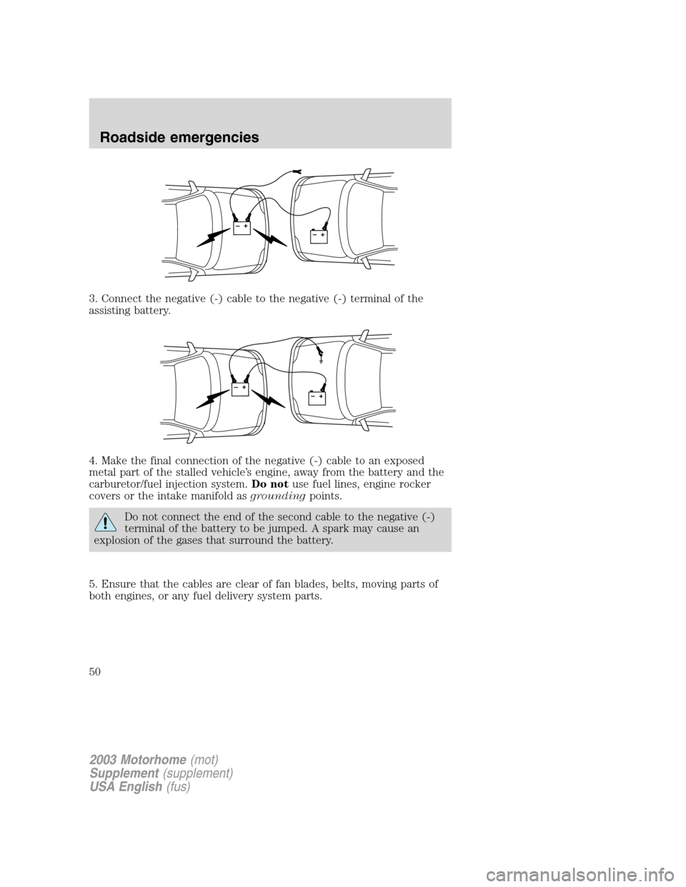 FORD F SERIES MOTORHOME AND COMMERCIAL CHASSIS 2003 10.G Service Manual 3. Connect the negative (-) cable to the negative (-) terminal of the
assisting battery.
4. Make the final connection of the negative (-) cable to an exposed
metal part of the stalled vehicle’s engi FORD F SERIES MOTORHOME AND COMMERCIAL CHASSIS 2003 10.G Service Manual 3. Connect the negative (-) cable to the negative (-) terminal of the
assisting battery.
4. Make the final connection of the negative (-) cable to an exposed
metal part of the stalled vehicle’s engi