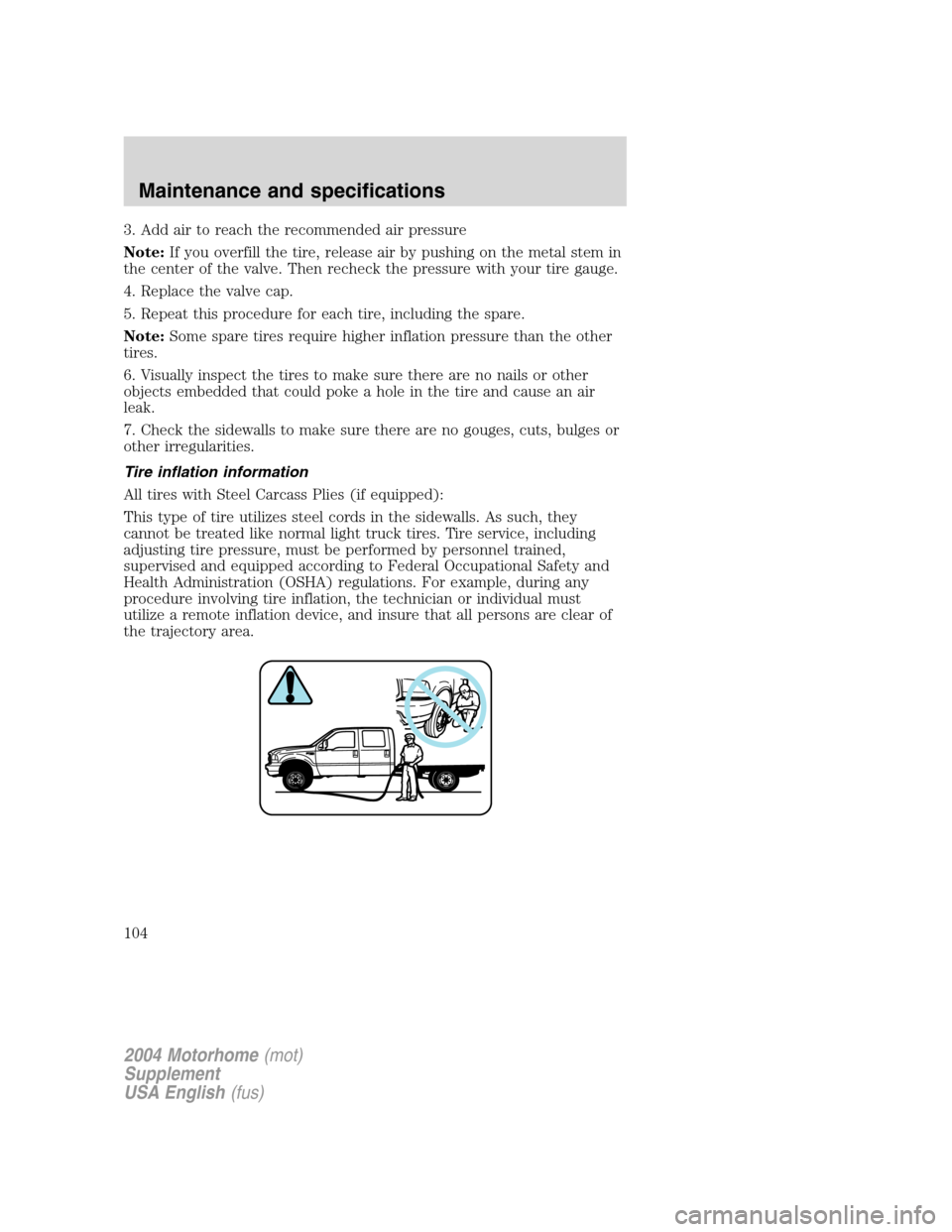 FORD F SERIES MOTORHOME AND COMMERCIAL CHASSIS 2004 11.G Owners Manual 3. Add air to reach the recommended air pressure
Note:If you overfill the tire, release air by pushing on the metal stem in
the center of the valve. Then recheck the pressure with your tire gauge.
4. FORD F SERIES MOTORHOME AND COMMERCIAL CHASSIS 2004 11.G Owners Manual 3. Add air to reach the recommended air pressure
Note:If you overfill the tire, release air by pushing on the metal stem in
the center of the valve. Then recheck the pressure with your tire gauge.
4.