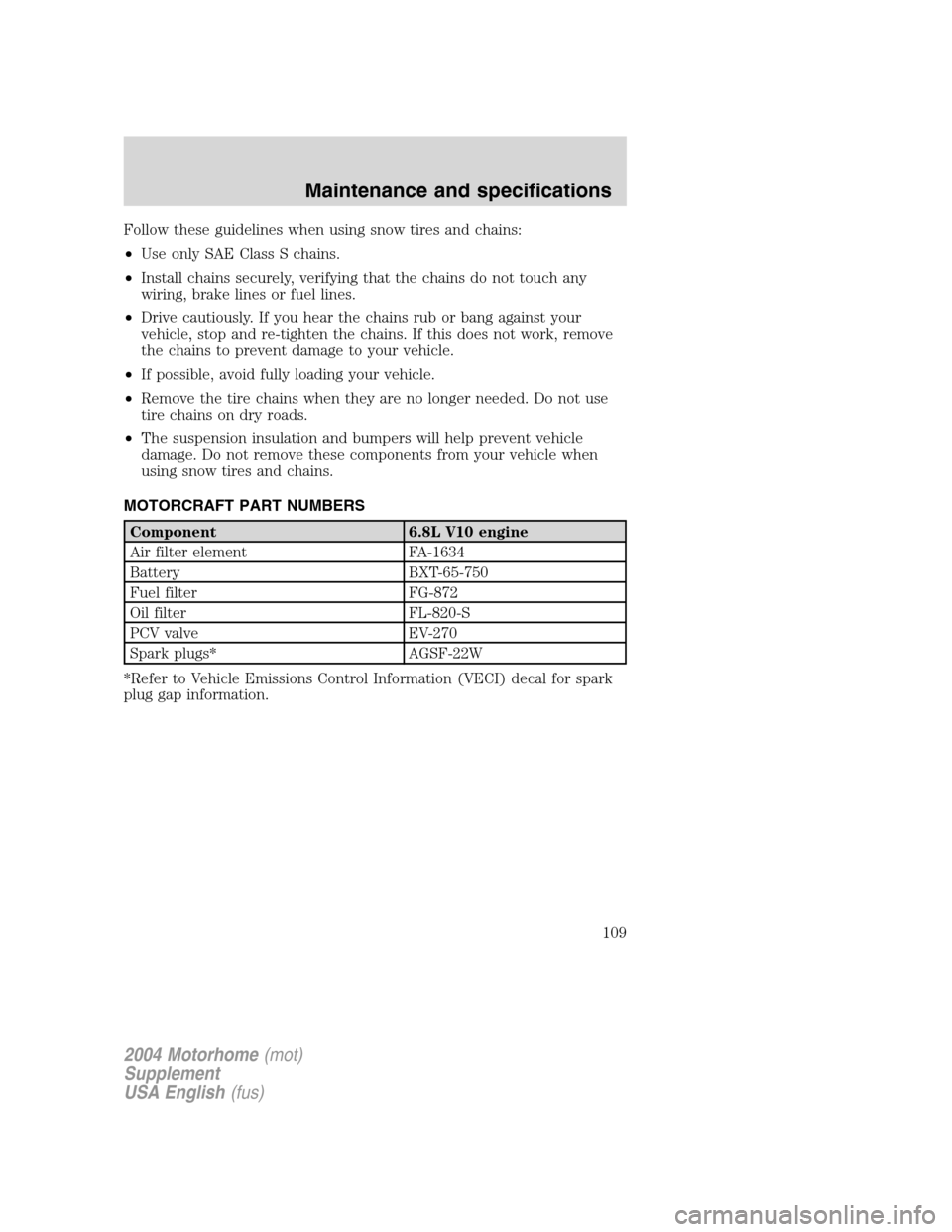 FORD F SERIES MOTORHOME AND COMMERCIAL CHASSIS 2004 11.G Owners Manual Follow these guidelines when using snow tires and chains:
•Use only SAE Class S chains.
•Install chains securely, verifying that the chains do not touch any
wiring, brake lines or fuel lines.
•D FORD F SERIES MOTORHOME AND COMMERCIAL CHASSIS 2004 11.G Owners Manual Follow these guidelines when using snow tires and chains:
•Use only SAE Class S chains.
•Install chains securely, verifying that the chains do not touch any
wiring, brake lines or fuel lines.
•D