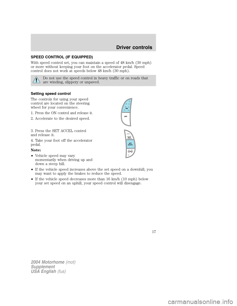 FORD F SERIES MOTORHOME AND COMMERCIAL CHASSIS 2004 11.G User Guide SPEED CONTROL (IF EQUIPPED)
With speed control set, you can maintain a speed of 48 km/h (30 mph)
or more without keeping your foot on the accelerator pedal. Speed
control does not work at speeds below