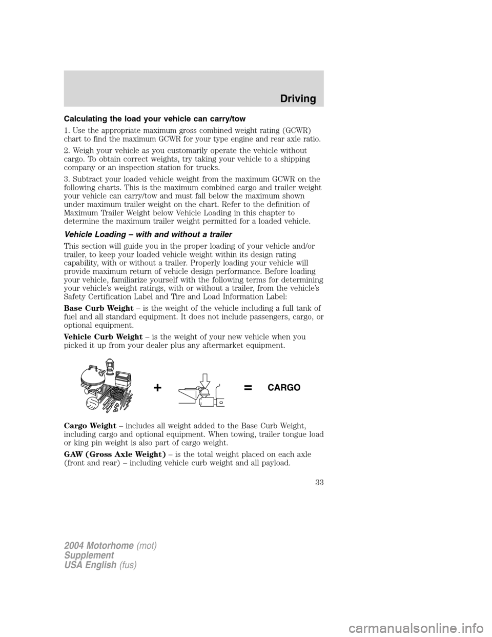FORD F SERIES MOTORHOME AND COMMERCIAL CHASSIS 2004 11.G Owners Guide Calculating the load your vehicle can carry/tow
1.
Use the appropriate maximum gross combined weight rating (GCWR)
chart to find the maximum GCWR for your type engine and rear axle ratio.
2. Weigh you