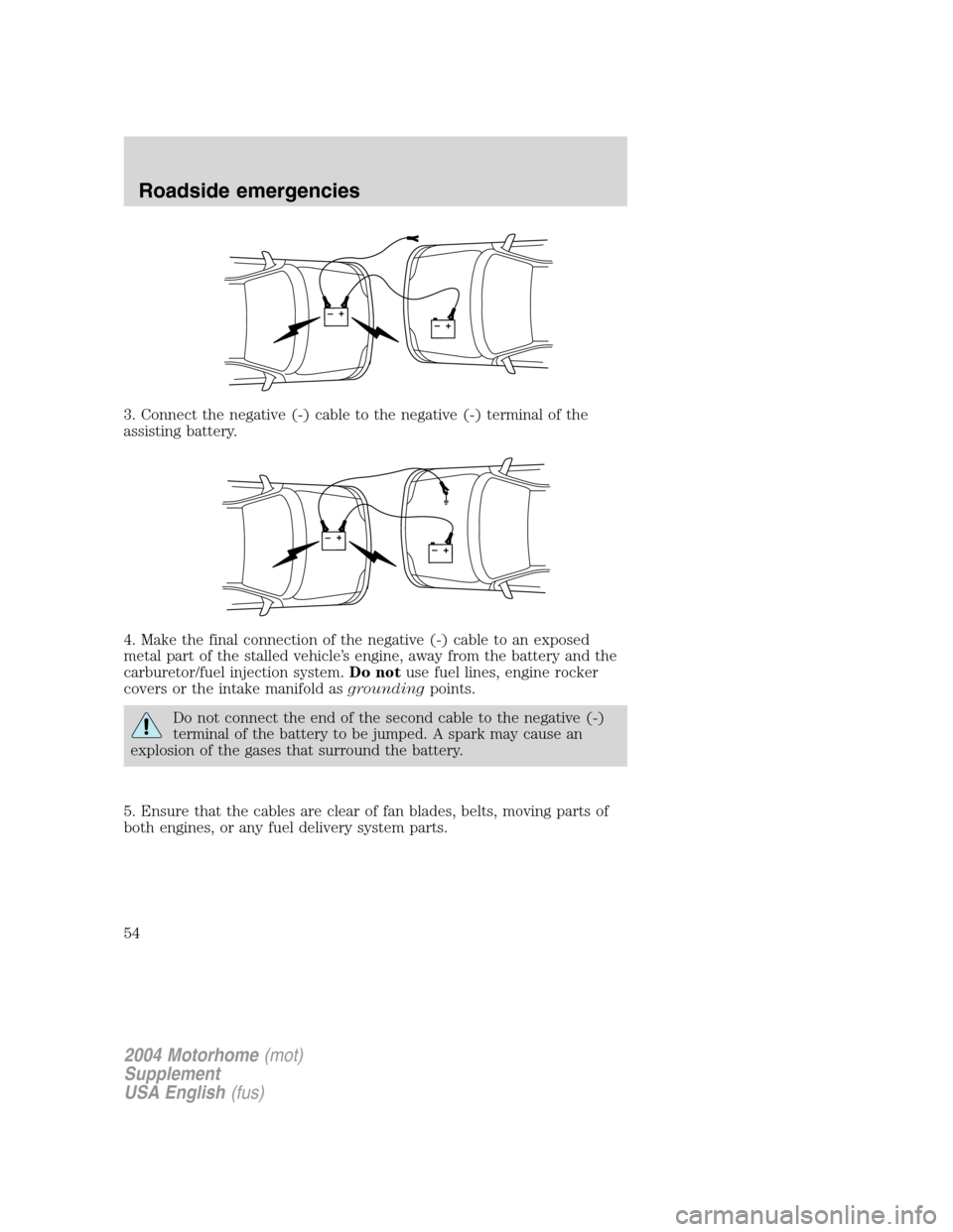 FORD F SERIES MOTORHOME AND COMMERCIAL CHASSIS 2004 11.G Workshop Manual 3. Connect the negative (-) cable to the negative (-) terminal of the
assisting battery.
4. Make the final connection of the negative (-) cable to an exposed
metal part of the stalled vehicle’s engi