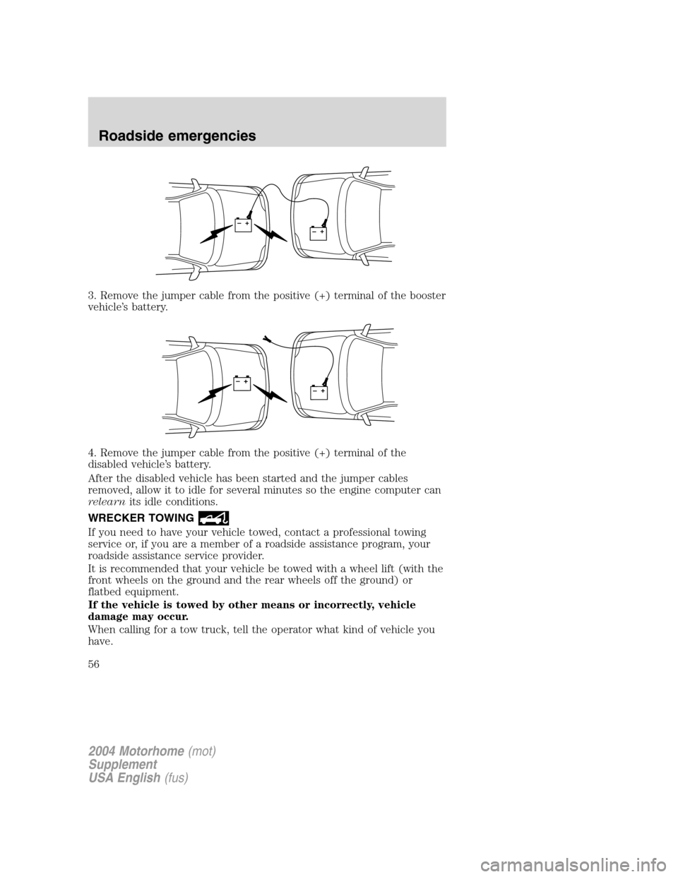 FORD F SERIES MOTORHOME AND COMMERCIAL CHASSIS 2004 11.G Workshop Manual 3. Remove the jumper cable from the positive (+) terminal of the booster
vehicle’s battery.
4. Remove the jumper cable from the positive (+) terminal of the
disabled vehicle’s battery.
After the d