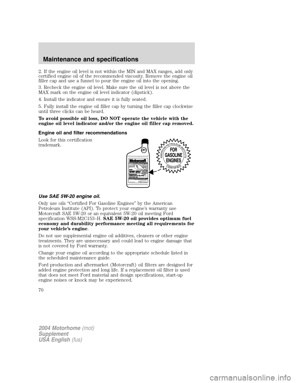 FORD F SERIES MOTORHOME AND COMMERCIAL CHASSIS 2004 11.G Repair Manual 2. If the engine oil level is not within the MIN and MAX ranges, add only
certified engine oil of the recommended viscosity. Remove the engine oil
filler cap and use a funnel to pour the engine oil in