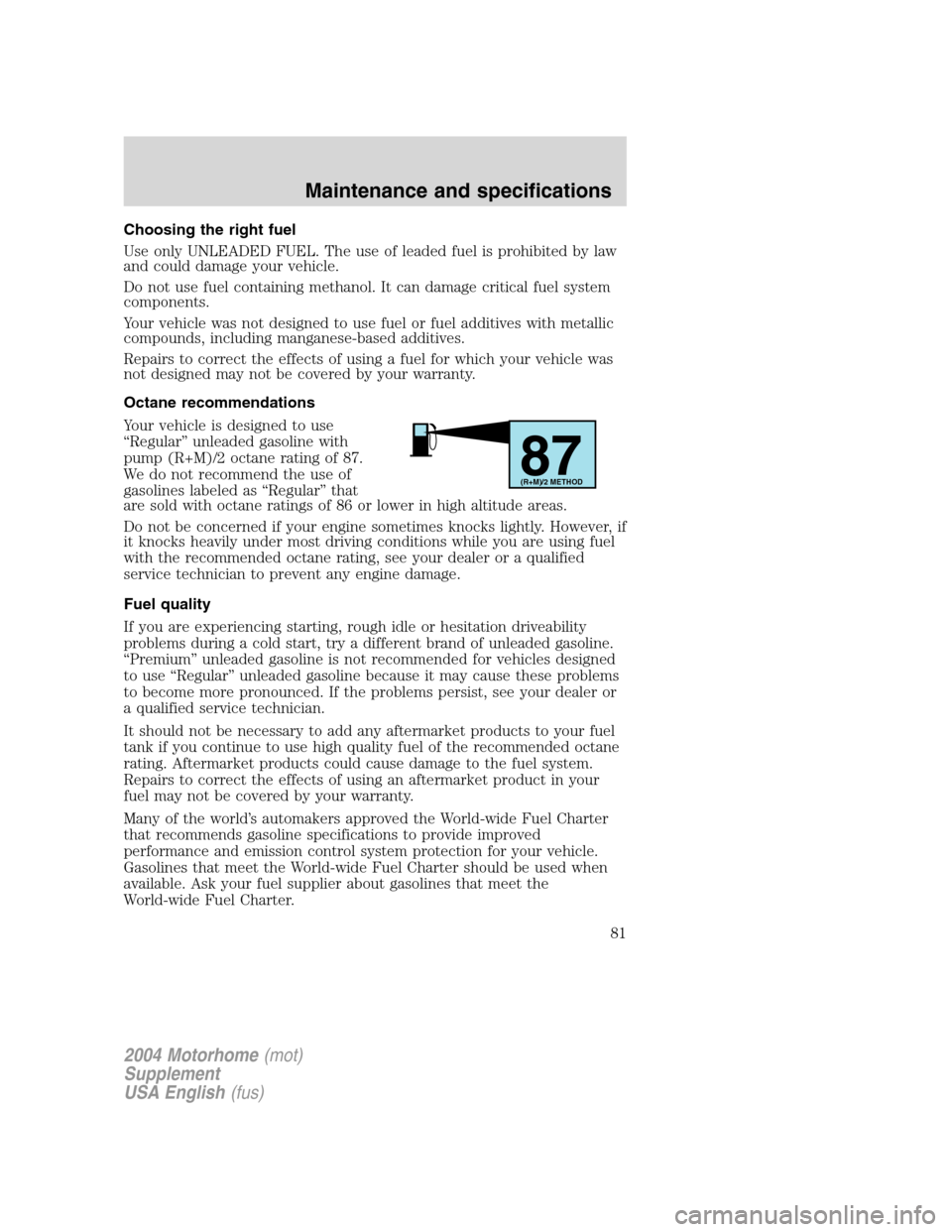 FORD F SERIES MOTORHOME AND COMMERCIAL CHASSIS 2004 11.G Manual Online Choosing the right fuel
Use only UNLEADED FUEL. The use of leaded fuel is prohibited by law
and could damage your vehicle.
Do not use fuel containing methanol. It can damage critical fuel system
compo