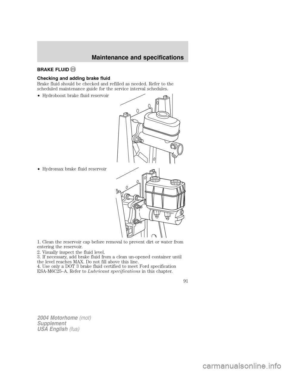 FORD F SERIES MOTORHOME AND COMMERCIAL CHASSIS 2004 11.G Owners Manual BRAKE FLUID
Checking and adding brake fluid
Brake fluid should be checked and refilled as needed. Refer to the
scheduled maintenance guide for the service interval schedules.
•Hydroboost brake fluid FORD F SERIES MOTORHOME AND COMMERCIAL CHASSIS 2004 11.G Owners Manual BRAKE FLUID
Checking and adding brake fluid
Brake fluid should be checked and refilled as needed. Refer to the
scheduled maintenance guide for the service interval schedules.
•Hydroboost brake fluid