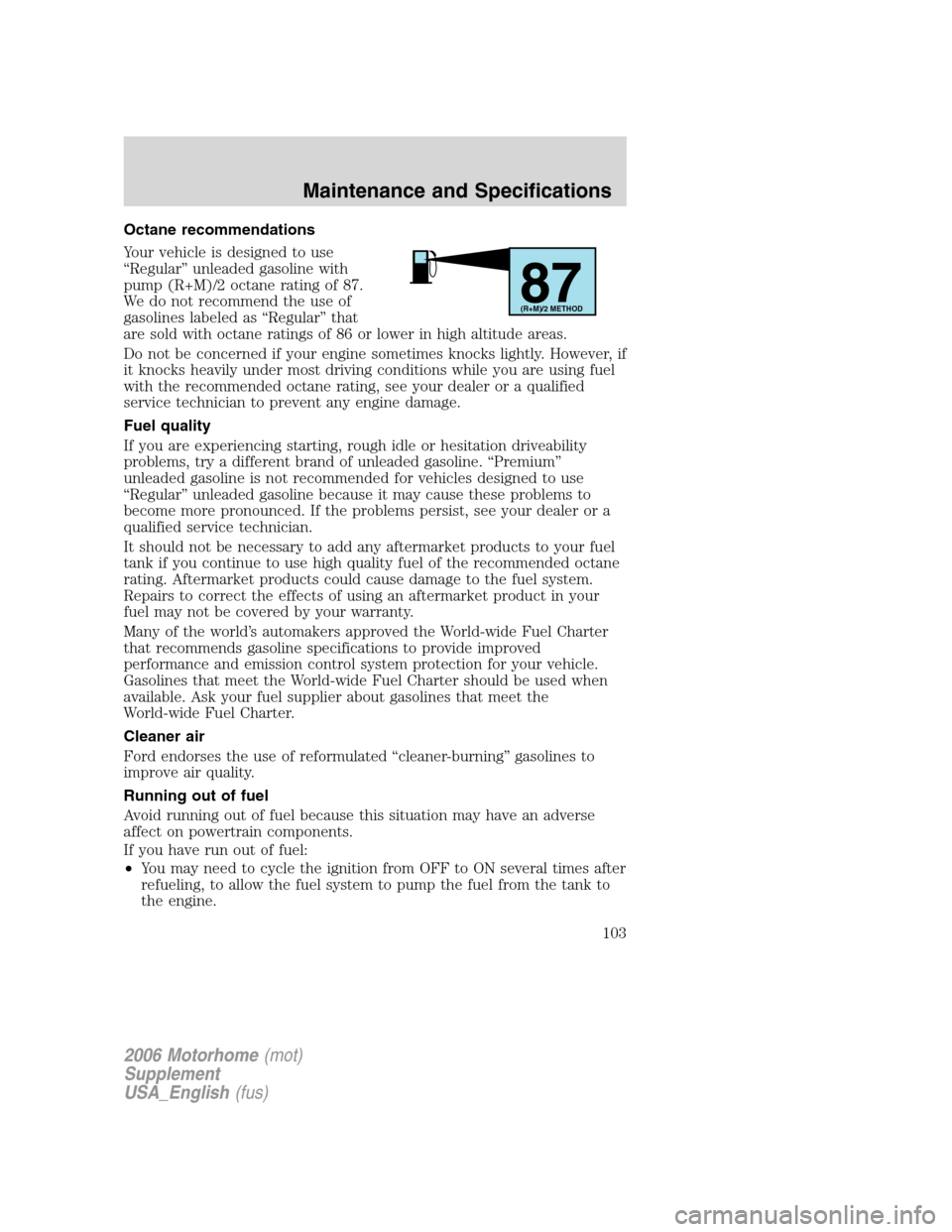 FORD F SERIES MOTORHOME AND COMMERCIAL CHASSIS 2006 11.G Owners Manual Octane recommendations
Your vehicle is designed to use
“Regular” unleaded gasoline with
pump (R+M)/2 octane rating of 87.
We do not recommend the use of
gasolines labeled as “Regular” that
are
