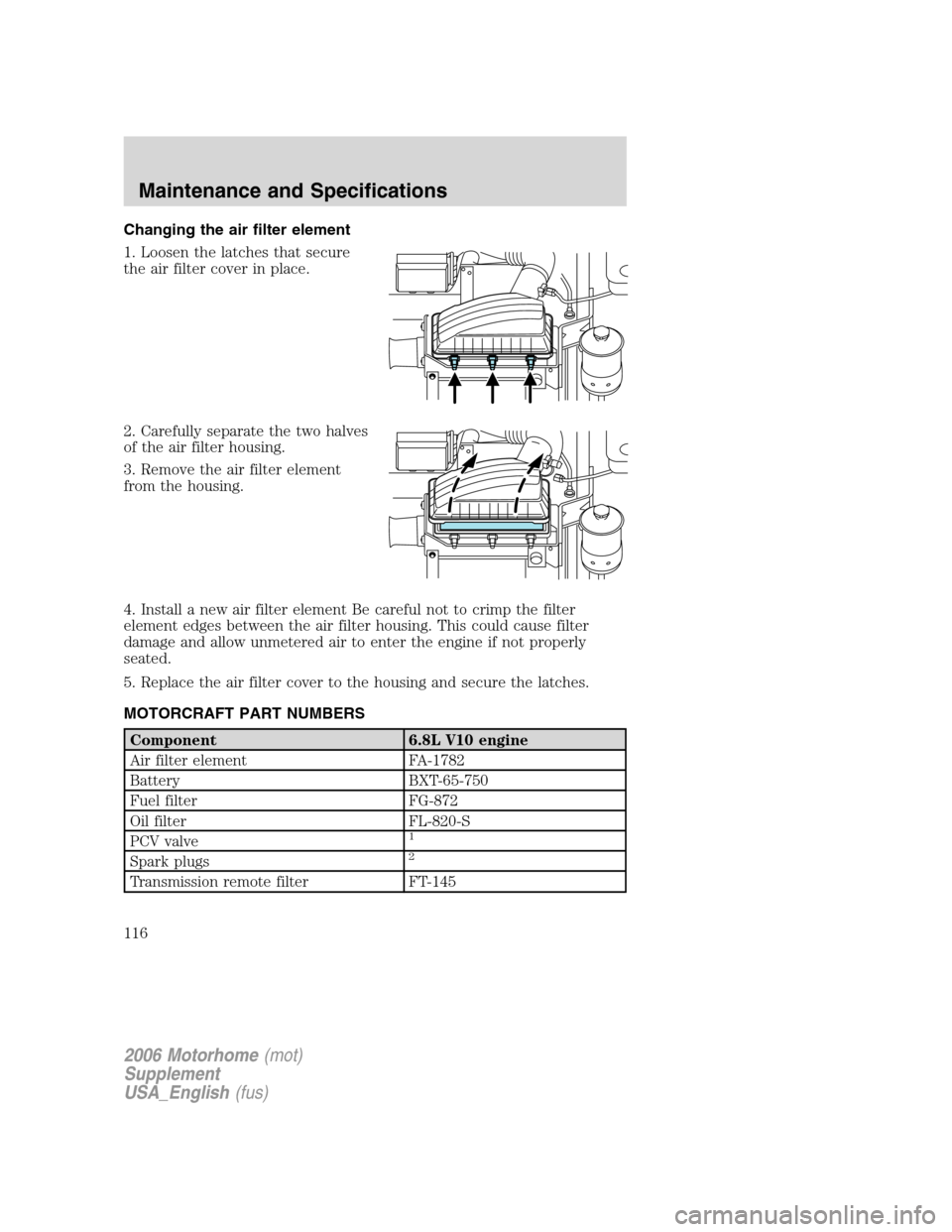 FORD F SERIES MOTORHOME AND COMMERCIAL CHASSIS 2006 11.G Owners Manual Changing the air filter element
1. Loosen the latches that secure
the air filter cover in place.
2. Carefully separate the two halves
of the air filter housing.
3. Remove the air filter element
from t