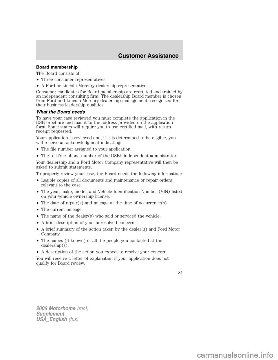 FORD F SERIES MOTORHOME AND COMMERCIAL CHASSIS 2006 11.G Manual Online Board membership
The Board consists of:
•Three consumer representatives
•A Ford or Lincoln Mercury dealership representative
Consumer candidates for Board membership are recruited and trained by
a FORD F SERIES MOTORHOME AND COMMERCIAL CHASSIS 2006 11.G Manual Online Board membership
The Board consists of:
•Three consumer representatives
•A Ford or Lincoln Mercury dealership representative
Consumer candidates for Board membership are recruited and trained by
a