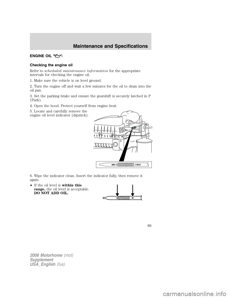 FORD F SERIES MOTORHOME AND COMMERCIAL CHASSIS 2006 11.G Manual Online ENGINE OIL
Checking the engine oil
Refer toscheduled maintenance informationfor the appropriate
intervals for checking the engine oil.
1. Make sure the vehicle is on level ground.
2. Turn the engine o FORD F SERIES MOTORHOME AND COMMERCIAL CHASSIS 2006 11.G Manual Online ENGINE OIL
Checking the engine oil
Refer toscheduled maintenance informationfor the appropriate
intervals for checking the engine oil.
1. Make sure the vehicle is on level ground.
2. Turn the engine o