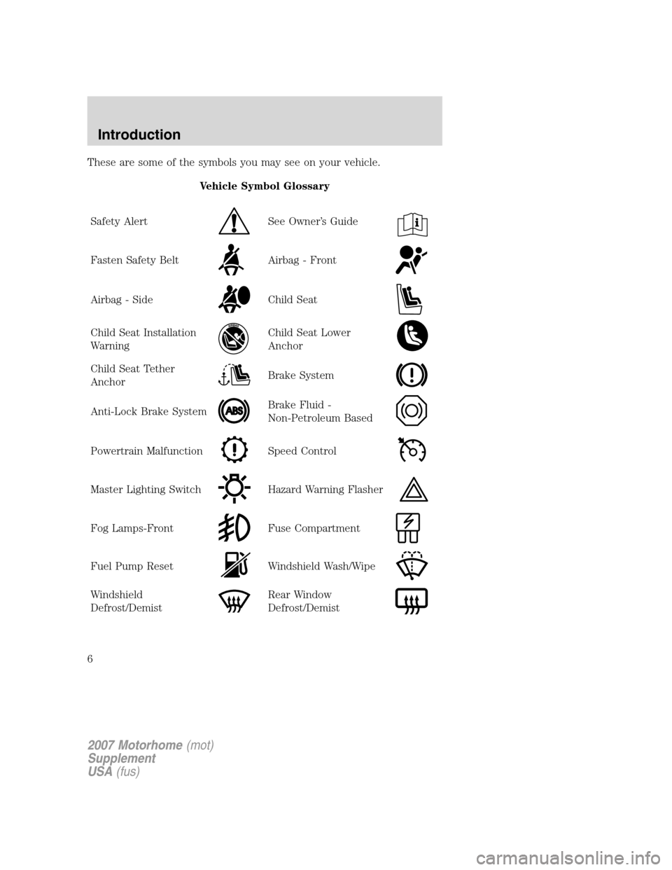 FORD F SERIES MOTORHOME AND COMMERCIAL CHASSIS 2007 11.G Owners Manual These are some of the symbols you may see on your vehicle.
Vehicle Symbol Glossary
Safety Alert
See Owner’s Guide
Fasten Safety BeltAirbag - Front
Airbag - SideChild Seat
Child Seat Installation
War FORD F SERIES MOTORHOME AND COMMERCIAL CHASSIS 2007 11.G Owners Manual These are some of the symbols you may see on your vehicle.
Vehicle Symbol Glossary
Safety Alert
See Owner’s Guide
Fasten Safety BeltAirbag - Front
Airbag - SideChild Seat
Child Seat Installation
War