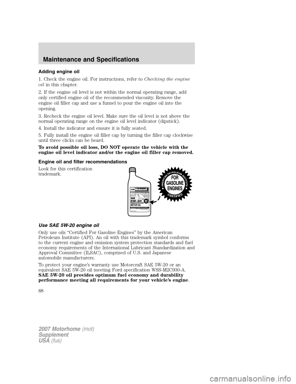 FORD F SERIES MOTORHOME AND COMMERCIAL CHASSIS 2007 11.G Manual Online Adding engine oil
1. Check the engine oil. For instructions, refer toChecking the engine
oilin this chapter.
2. If the engine oil level is not within the normal operating range, add
only certified eng