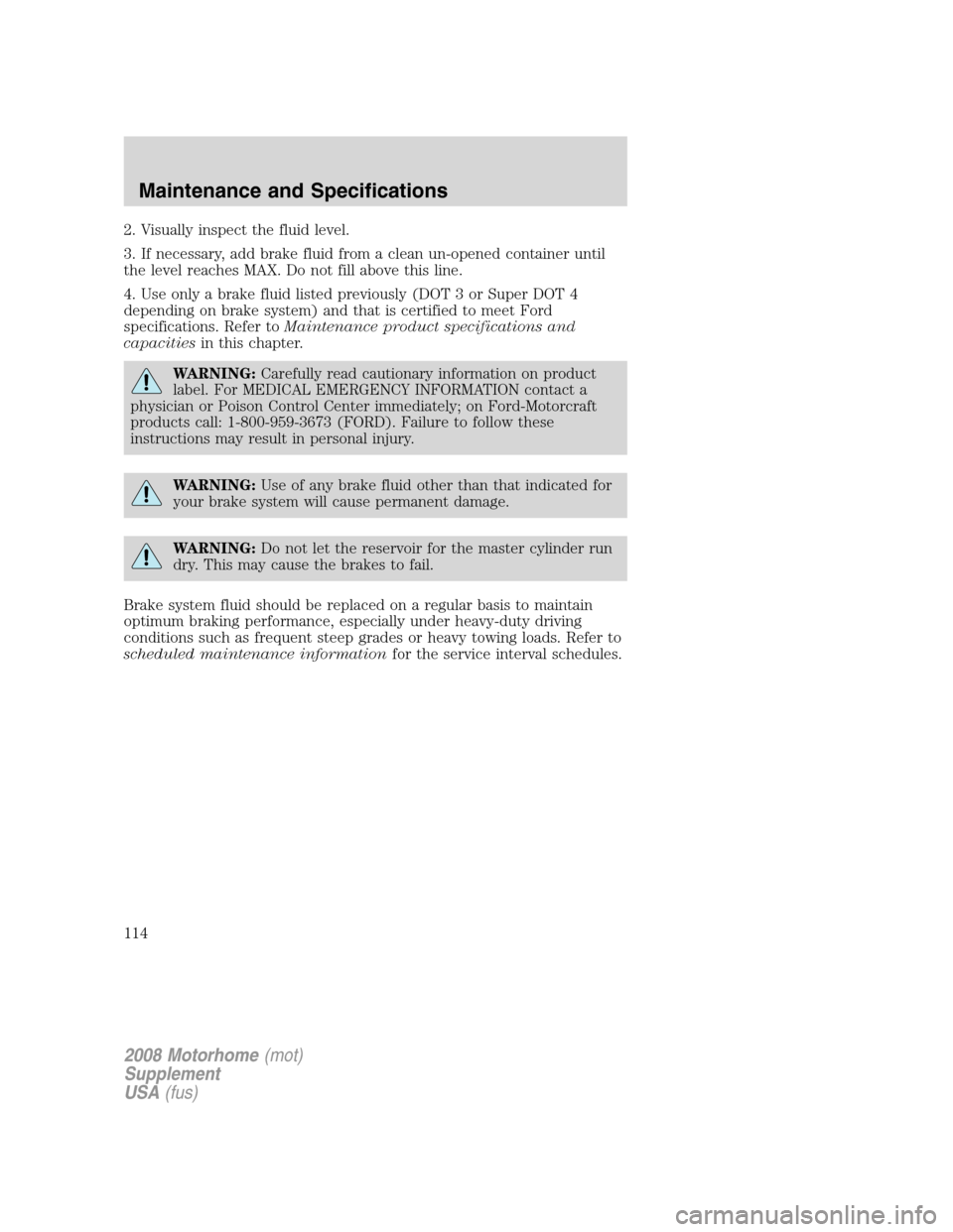 FORD F SERIES MOTORHOME AND COMMERCIAL CHASSIS 2008 11.G Owners Manual 2. Visually inspect the fluid level.
3. If necessary, add brake fluid from a clean un-opened container until
the level reaches MAX. Do not fill above this line.
4. Use only a brake fluid listed previo FORD F SERIES MOTORHOME AND COMMERCIAL CHASSIS 2008 11.G Owners Manual 2. Visually inspect the fluid level.
3. If necessary, add brake fluid from a clean un-opened container until
the level reaches MAX. Do not fill above this line.
4. Use only a brake fluid listed previo